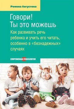 Говори! Ты это можешь: Как развиватьречь ребенка и учить его читать,особенно в &laquo;безнадежных&raquo; случаях Ромена Августова 2015г. 23523223 фото